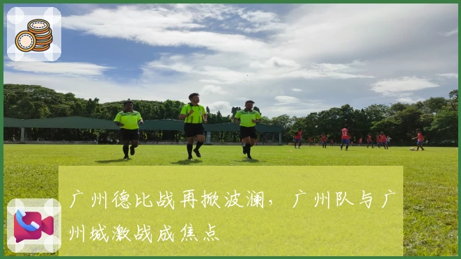广州德比战再掀波澜，广州队与广州城激战成焦点