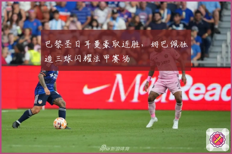 巴黎圣日耳曼豪取连胜，姆巴佩独造三球闪耀法甲赛场