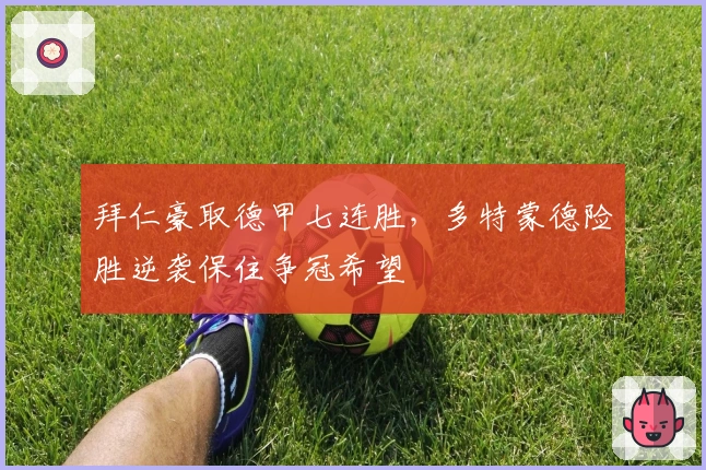 拜仁豪取德甲七连胜，多特蒙德险胜逆袭保住争冠希望