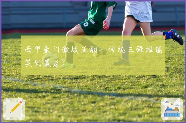 西甲豪门激战正酣，传统三强谁能笑到最后？