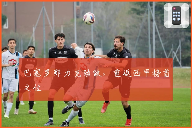 巴塞罗那力克劲敌，重返西甲榜首之位