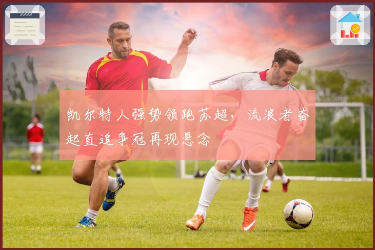 凯尔特人强势领跑苏超，流浪者奋起直追争冠再现悬念