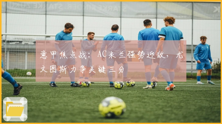 意甲焦点战：AC米兰强势迎敌，尤文图斯力争关键三分