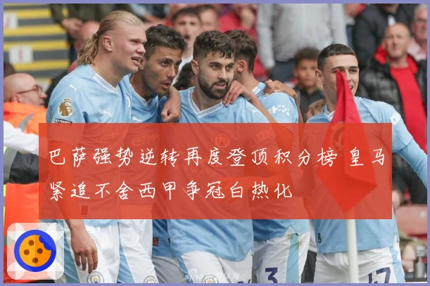 巴萨强势逆转再度登顶积分榜 皇马紧追不舍西甲争冠白热化