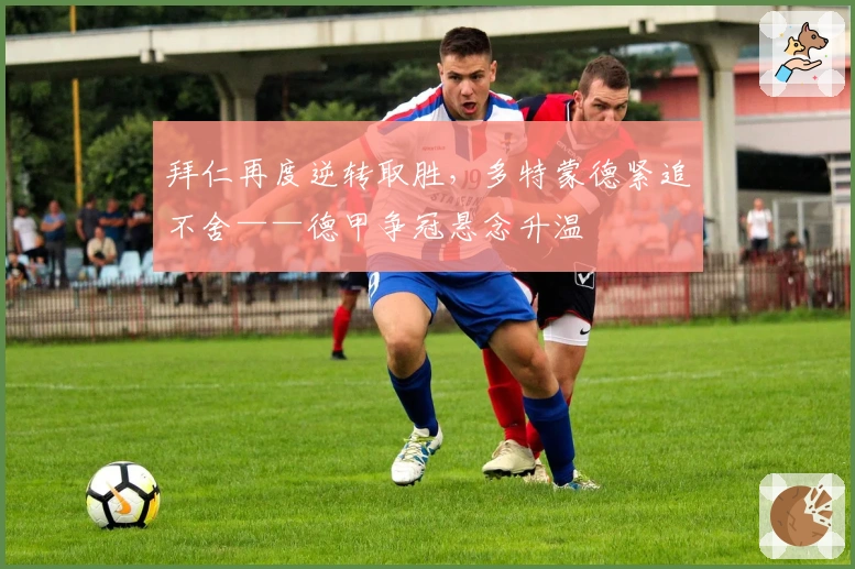 拜仁再度逆转取胜，多特蒙德紧追不舍——德甲争冠悬念升温