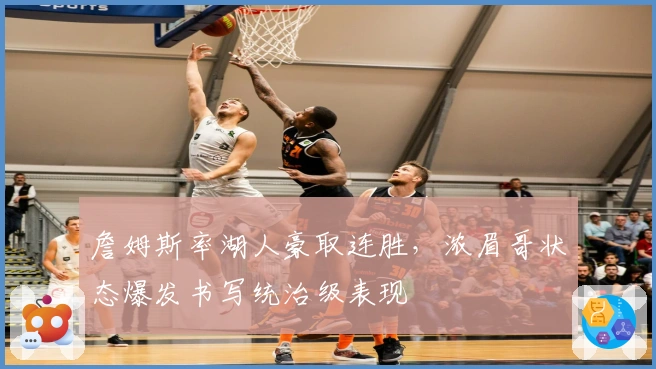 詹姆斯率湖人豪取连胜，浓眉哥状态爆发书写统治级表现