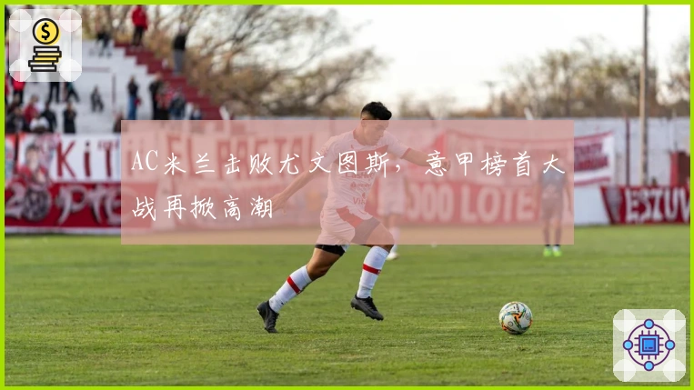 AC米兰击败尤文图斯，意甲榜首大战再掀高潮