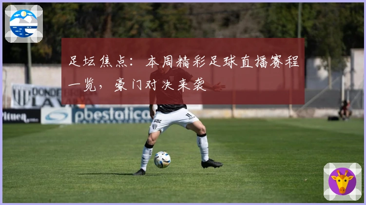 足坛焦点：本周精彩足球直播赛程一览，豪门对决来袭