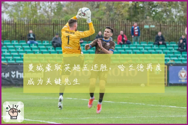 曼城豪取英超五连胜，哈兰德再度成为关键先生