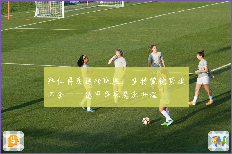 拜仁再度逆转取胜，多特蒙德紧追不舍——德甲争冠悬念升温