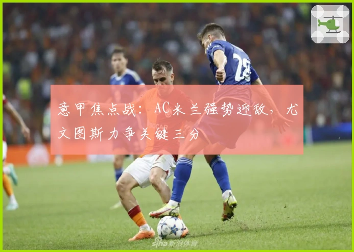 意甲焦点战：AC米兰强势迎敌，尤文图斯力争关键三分