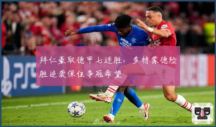拜仁豪取德甲七连胜，多特蒙德险胜逆袭保住争冠希望