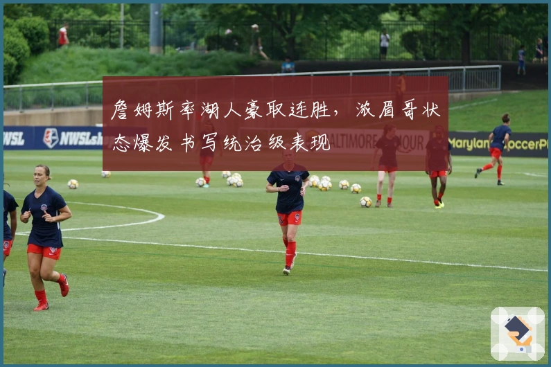 詹姆斯率湖人豪取连胜，浓眉哥状态爆发书写统治级表现