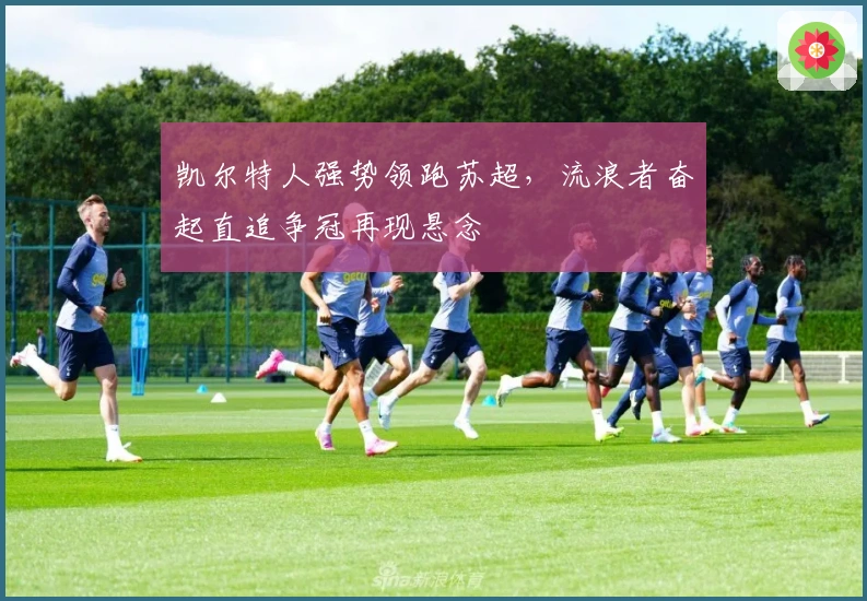 凯尔特人强势领跑苏超，流浪者奋起直追争冠再现悬念