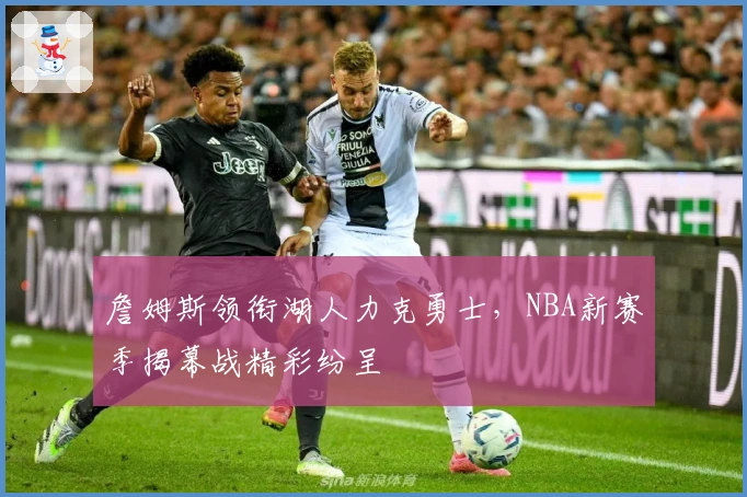 詹姆斯领衔湖人力克勇士，NBA新赛季揭幕战精彩纷呈