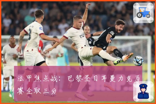 法甲焦点战：巴黎圣日耳曼力克马赛全取三分