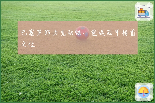 巴塞罗那力克劲敌，重返西甲榜首之位