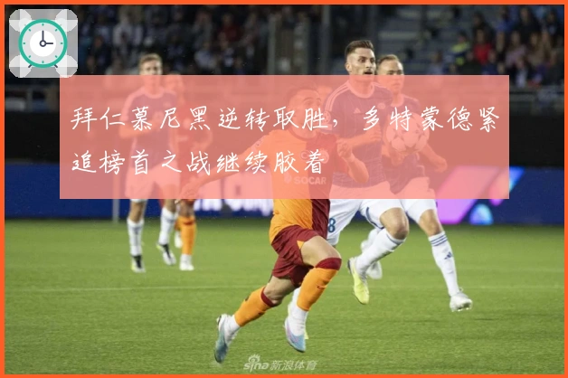 拜仁慕尼黑逆转取胜，多特蒙德紧追榜首之战继续胶着