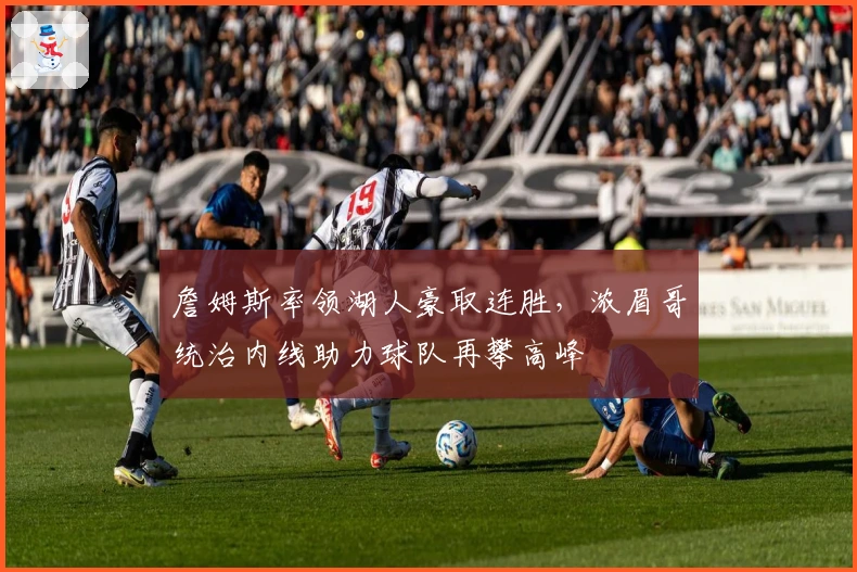 詹姆斯率领湖人豪取连胜，浓眉哥统治内线助力球队再攀高峰