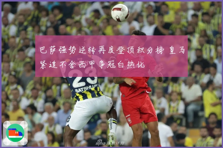 巴萨强势逆转再度登顶积分榜 皇马紧追不舍西甲争冠白热化
