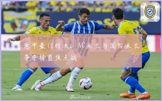 意甲豪门对决：AC米兰与国际米兰争夺榜首焦点战