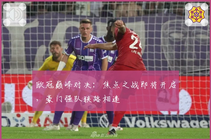 欧冠巅峰对决：焦点之战即将开启，豪门强队狭路相逢