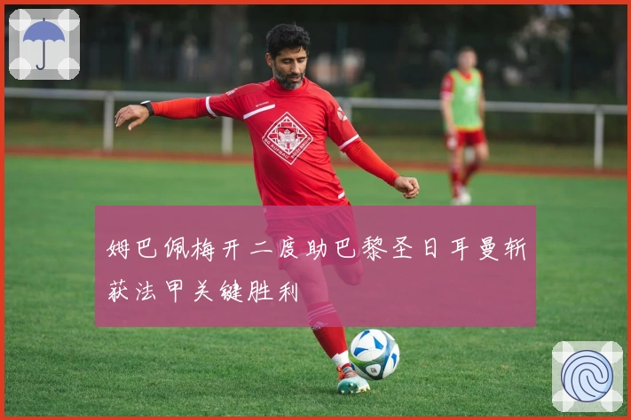 姆巴佩梅开二度助巴黎圣日耳曼斩获法甲关键胜利