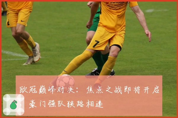 欧冠巅峰对决：焦点之战即将开启，豪门强队狭路相逢