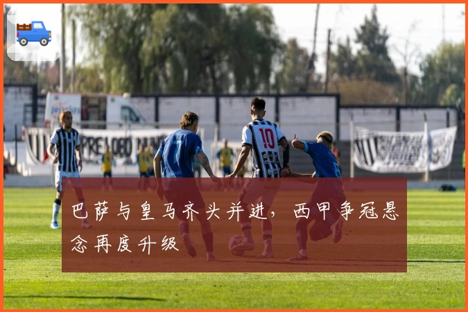 巴萨与皇马齐头并进，西甲争冠悬念再度升级