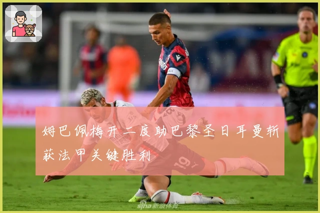 姆巴佩梅开二度助巴黎圣日耳曼斩获法甲关键胜利