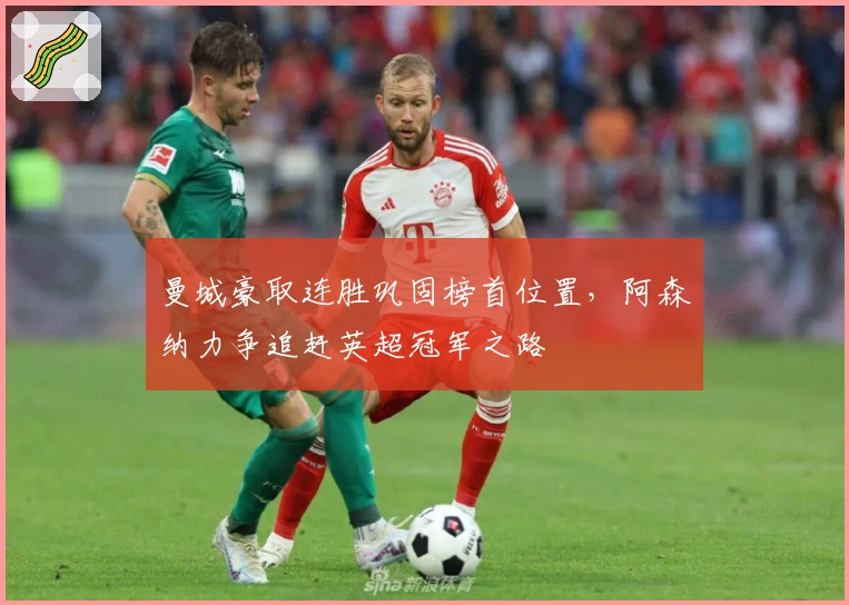 曼城豪取连胜巩固榜首位置，阿森纳力争追赶英超冠军之路