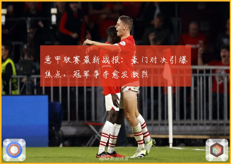 意甲联赛最新战报：豪门对决引爆焦点，冠军争夺愈发激烈