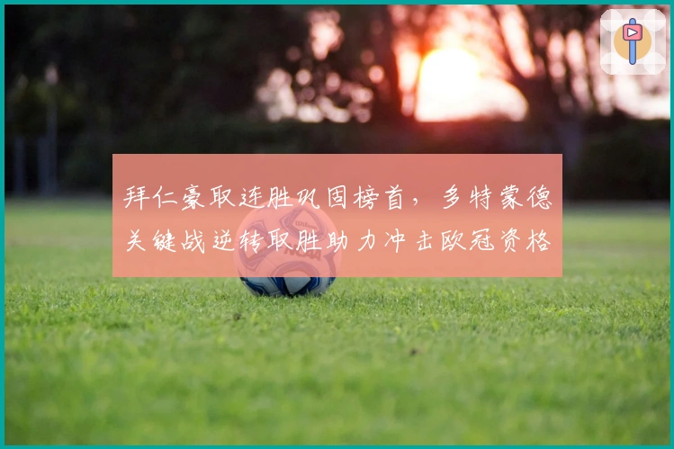 拜仁豪取连胜巩固榜首，多特蒙德关键战逆转取胜助力冲击欧冠资格