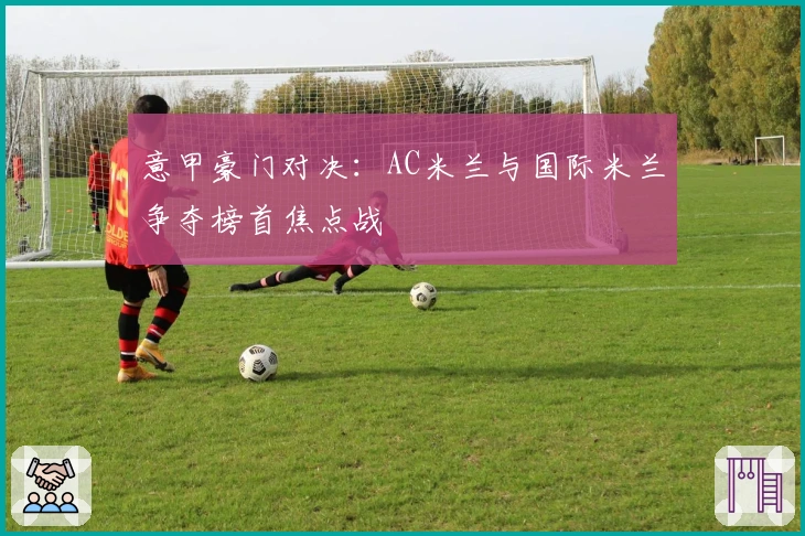意甲豪门对决：AC米兰与国际米兰争夺榜首焦点战