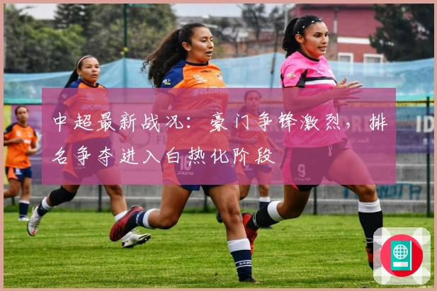 中超最新战况：豪门争锋激烈，排名争夺进入白热化阶段